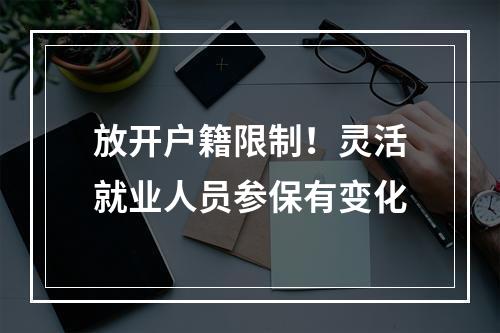 放开户籍限制！灵活就业人员参保有变化