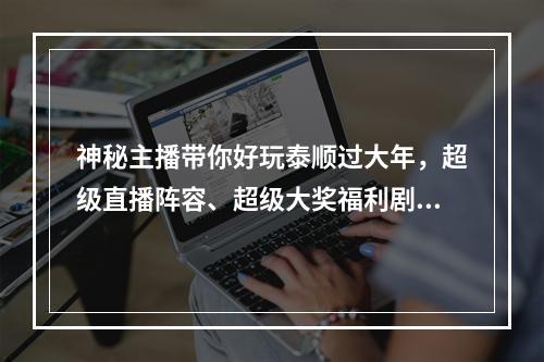 神秘主播带你好玩泰顺过大年，超级直播阵容、超级大奖福利剧透了...