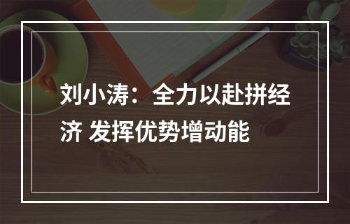 刘小涛：全力以赴拼经济 发挥优势增动能