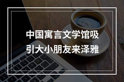 中国寓言文学馆吸引大小朋友来泽雅