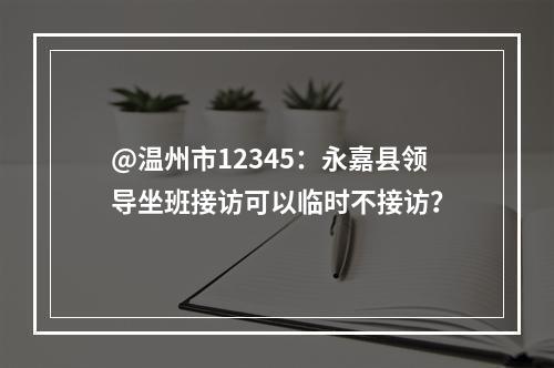 @温州市12345：永嘉县领导坐班接访可以临时不接访？