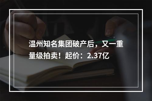 温州知名集团破产后，又一重量级拍卖！起价：2.37亿
