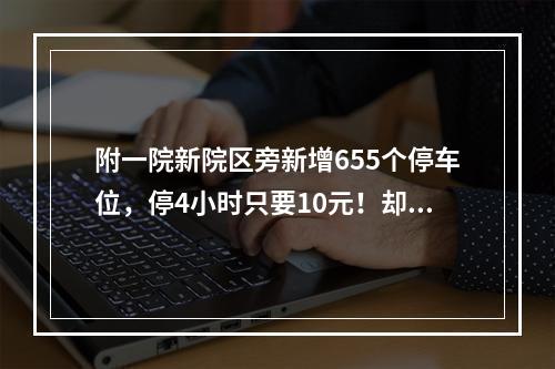附一院新院区旁新增655个停车位，停4小时只要10元！却有大量空位