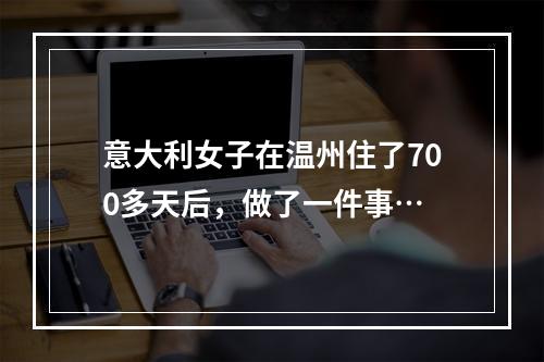 意大利女子在温州住了700多天后，做了一件事…