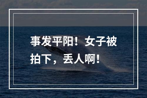 事发平阳！女子被拍下，丢人啊！