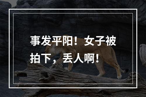 事发平阳！女子被拍下，丢人啊！