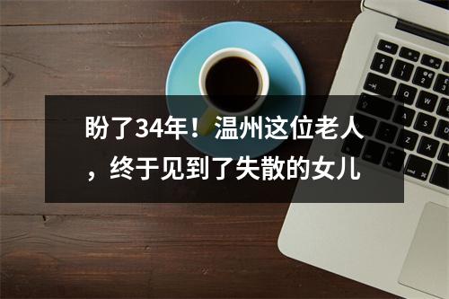 盼了34年！温州这位老人，终于见到了失散的女儿