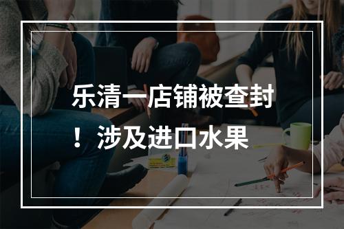 乐清一店铺被查封！涉及进口水果