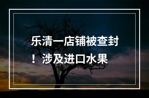 乐清一店铺被查封！涉及进口水果