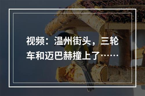 视频：温州街头，三轮车和迈巴赫撞上了……