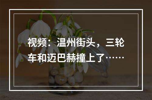 视频：温州街头，三轮车和迈巴赫撞上了……