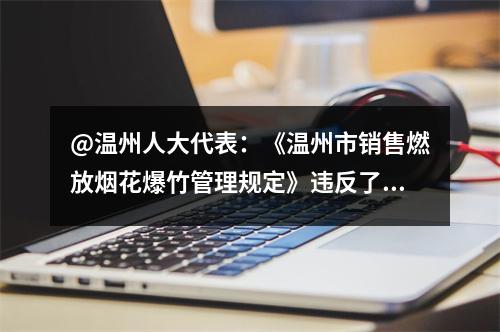@温州人大代表：《温州市销售燃放烟花爆竹管理规定》违反了《优化营商环境条例》