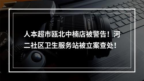 人本超市瓯北中楠店被警告！河二社区卫生服务站被立案查处！