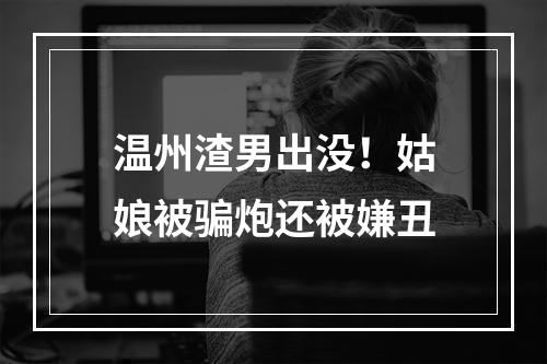 温州渣男出没！姑娘被骗炮还被嫌丑