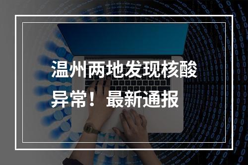 温州两地发现核酸异常！最新通报