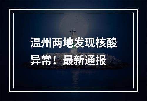 温州两地发现核酸异常！最新通报