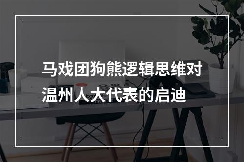 马戏团狗熊逻辑思维对温州人大代表的启迪