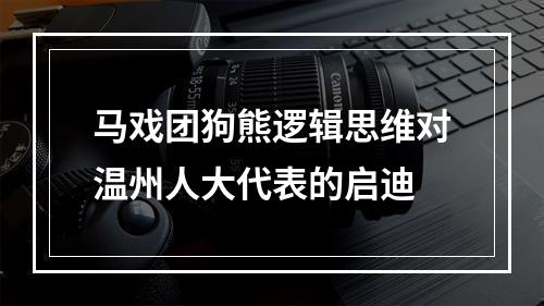 马戏团狗熊逻辑思维对温州人大代表的启迪