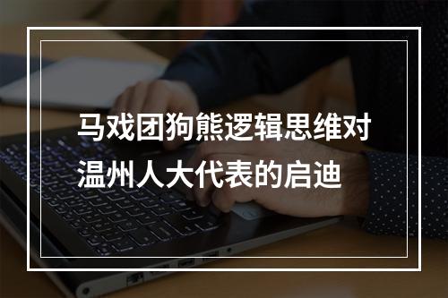 马戏团狗熊逻辑思维对温州人大代表的启迪