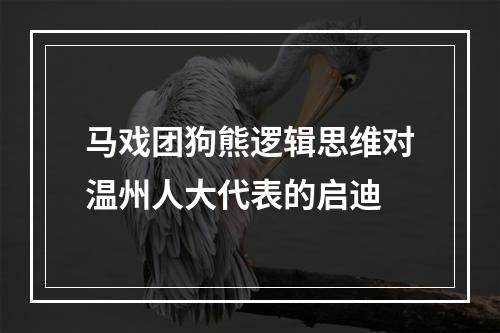 马戏团狗熊逻辑思维对温州人大代表的启迪