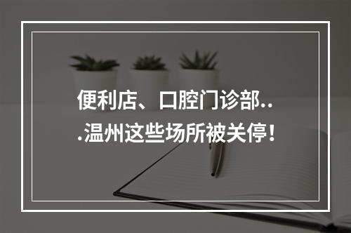 便利店、口腔门诊部...温州这些场所被关停！