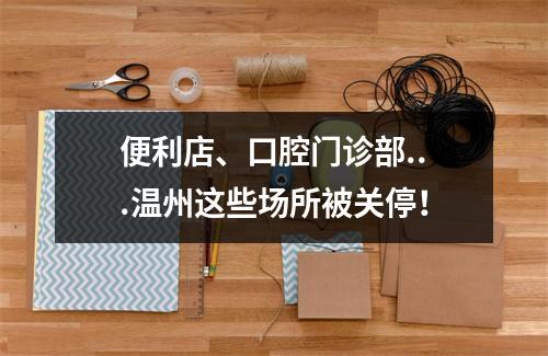 便利店、口腔门诊部...温州这些场所被关停！