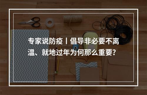专家说防疫丨倡导非必要不离温、就地过年为何那么重要？