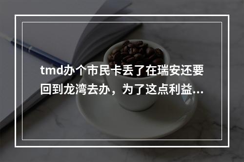 tmd办个市民卡丢了在瑞安还要回到龙湾去办，为了这点利益让老百姓到处跑