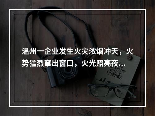 温州一企业发生火灾浓烟冲天，火势猛烈窜出窗口，火光照亮夜空