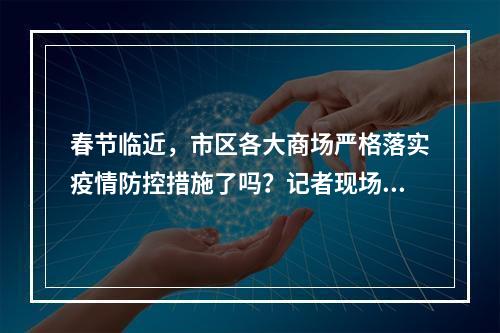 春节临近，市区各大商场严格落实疫情防控措施了吗？记者现场走访——