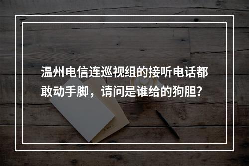 温州电信连巡视组的接听电话都敢动手脚，请问是谁给的狗胆？