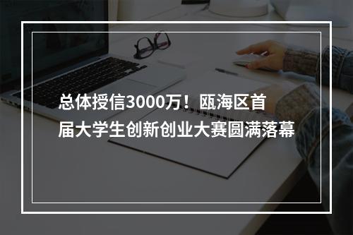 总体授信3000万！瓯海区首届大学生创新创业大赛圆满落幕