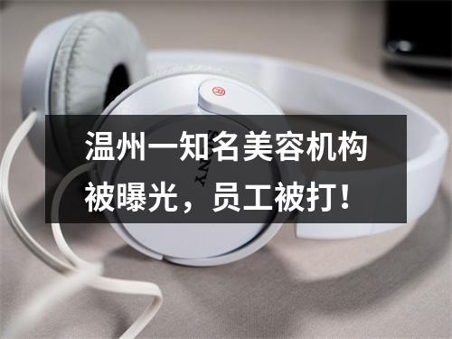 温州一知名美容机构被曝光，员工被打！