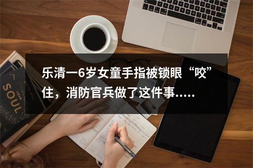 乐清一6岁女童手指被锁眼“咬”住，消防官兵做了这件事......