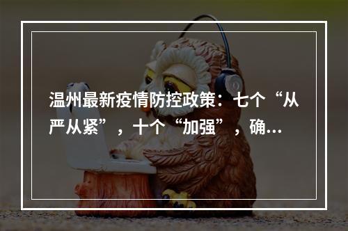 温州最新疫情防控政策：七个“从严从紧”，十个“加强”，确保守住严密防线