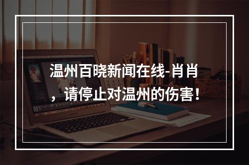 温州百晓新闻在线-肖肖，请停止对温州的伤害！