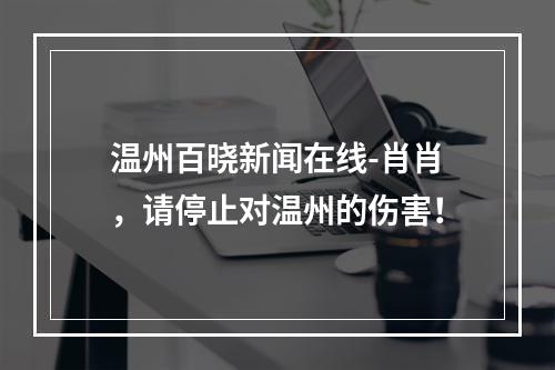 温州百晓新闻在线-肖肖，请停止对温州的伤害！