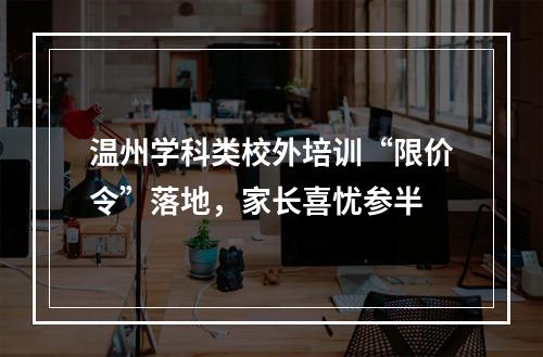 温州学科类校外培训“限价令”落地，家长喜忧参半