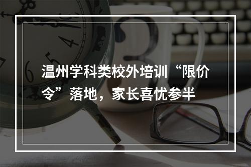 温州学科类校外培训“限价令”落地，家长喜忧参半