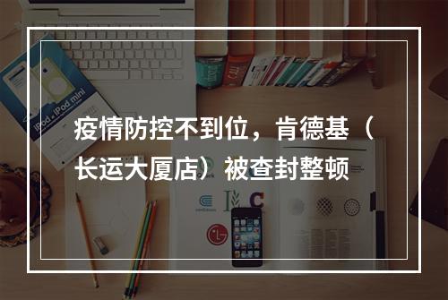 疫情防控不到位，肯德基（长运大厦店）被查封整顿