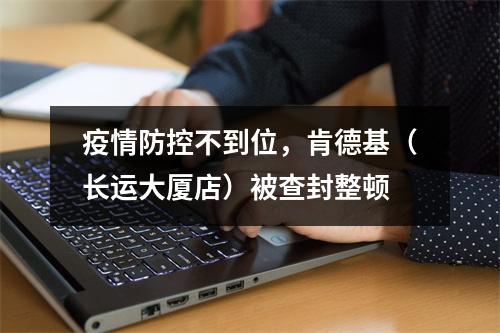 疫情防控不到位，肯德基（长运大厦店）被查封整顿