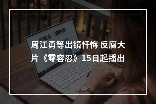 周江勇等出镜忏悔 反腐大片《零容忍》15日起播出