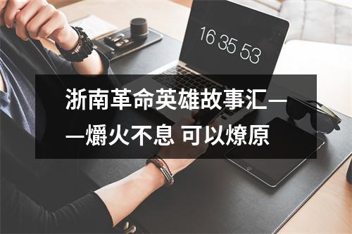 浙南革命英雄故事汇——爝火不息 可以燎原