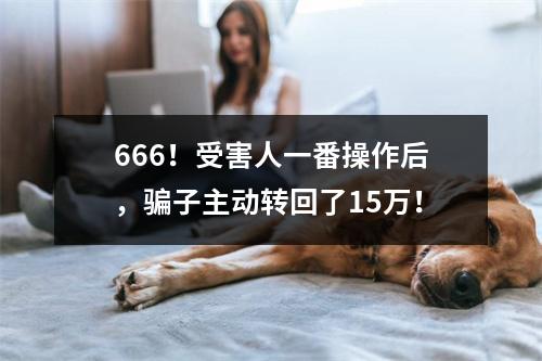 666！受害人一番操作后，骗子主动转回了15万！