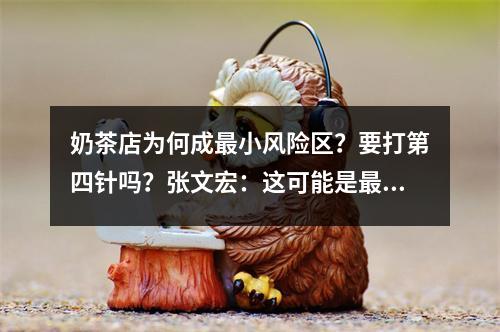 奶茶店为何成最小风险区？要打第四针吗？张文宏：这可能是最后一个“寒冬”