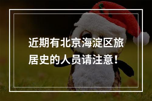 近期有北京海淀区旅居史的人员请注意！