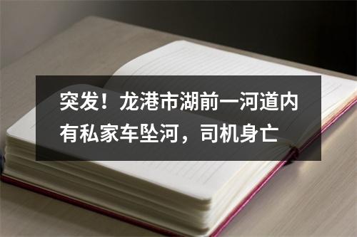 突发！龙港市湖前一河道内有私家车坠河，司机身亡