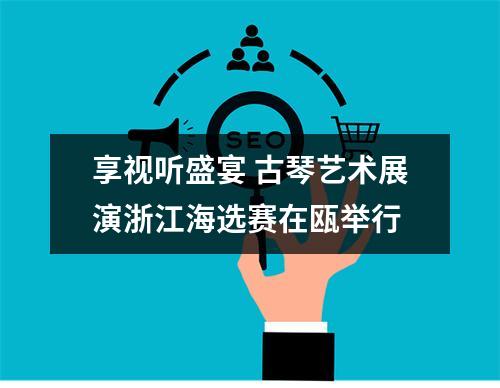 享视听盛宴 古琴艺术展演浙江海选赛在瓯举行
