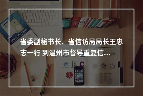省委副秘书长、省信访局局长王忠志一行 到温州市督导重复信访治理工作