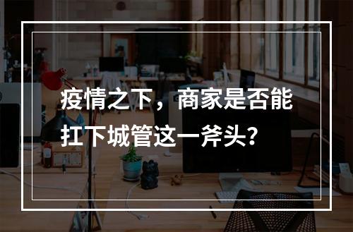 疫情之下，商家是否能扛下城管这一斧头？